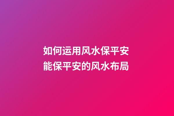 如何运用风水保平安 能保平安的风水布局
